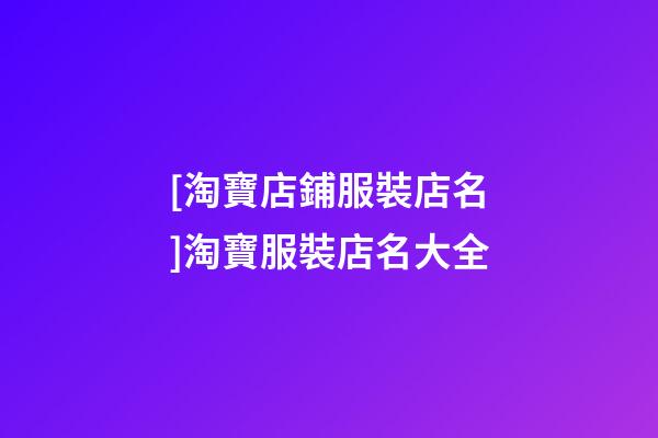 [淘寶店鋪服裝店名]淘寶服裝店名大全-第1張-店鋪起名-玄機派